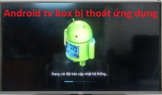 Android tv box bị thoát ứng dụng